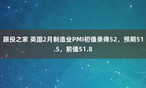 跟投之家 英国2月制造业PMI初值录得52，预期51.5，前值51.8