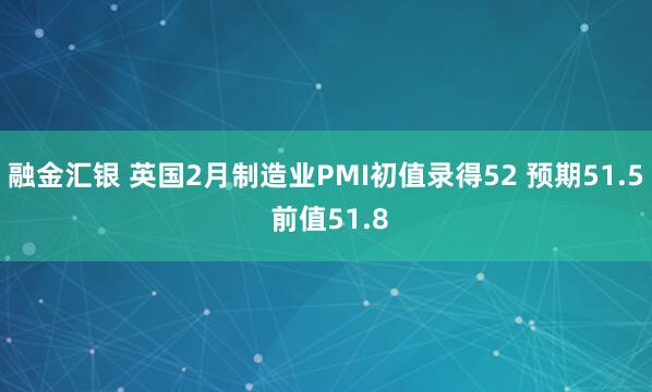 融金汇银 英国2月制造业PMI初值录得52 预期51.5 前值51.8