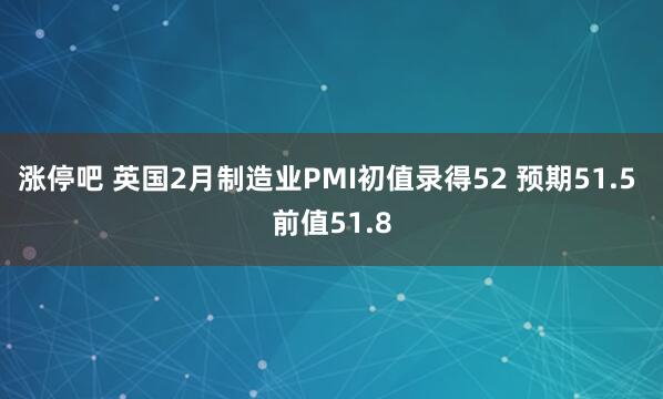 涨停吧 英国2月制造业PMI初值录得52 预期51.5 前值51.8