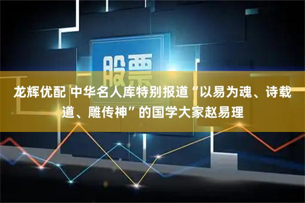 龙辉优配 中华名人库特别报道“以易为魂、诗载道、雕传神”的国学大家赵易理