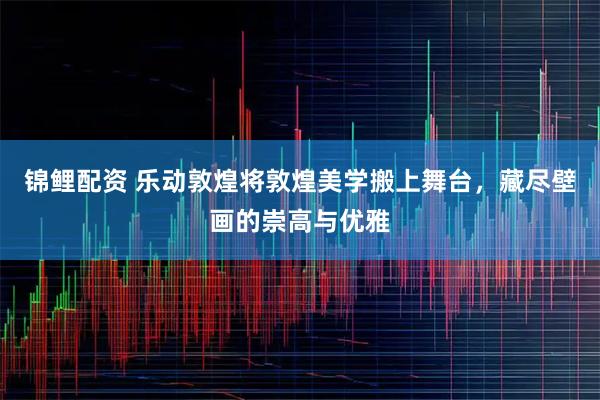 锦鲤配资 乐动敦煌将敦煌美学搬上舞台，藏尽壁画的崇高与优雅