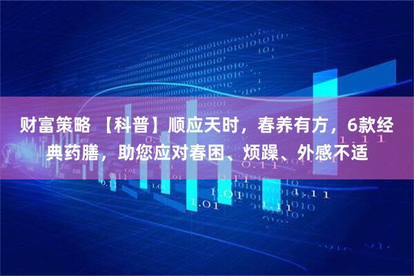 财富策略 【科普】顺应天时，春养有方，6款经典药膳，助您应对春困、烦躁、外感不适