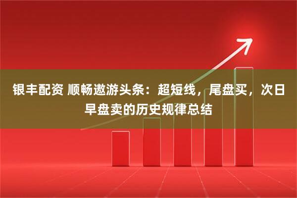 银丰配资 顺畅遨游头条：超短线，尾盘买，次日早盘卖的历史规律总结