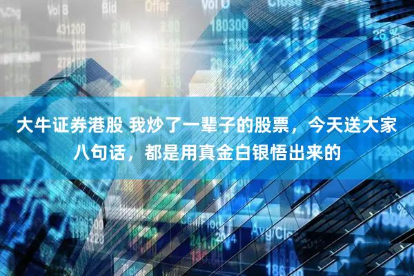 大牛证券港股 我炒了一辈子的股票，今天送大家八句话，都是用真金白银悟出来的