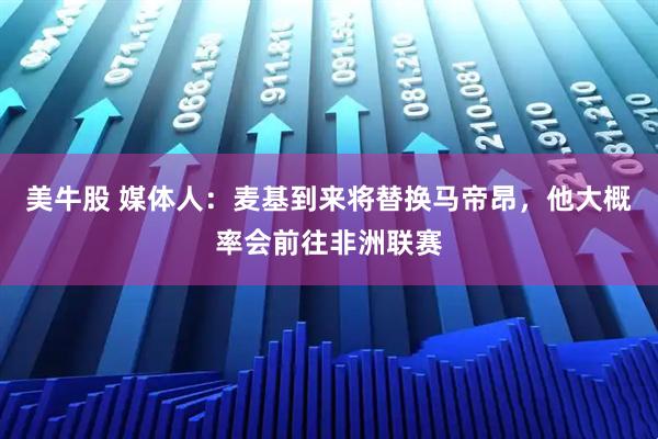美牛股 媒体人：麦基到来将替换马帝昂，他大概率会前往非洲联赛