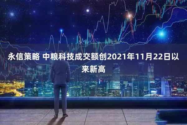永信策略 中粮科技成交额创2021年11月22日以来新高