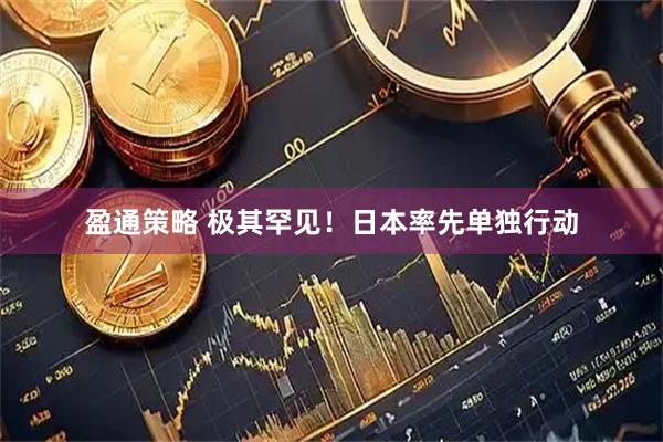 盈通策略 极其罕见！日本率先单独行动