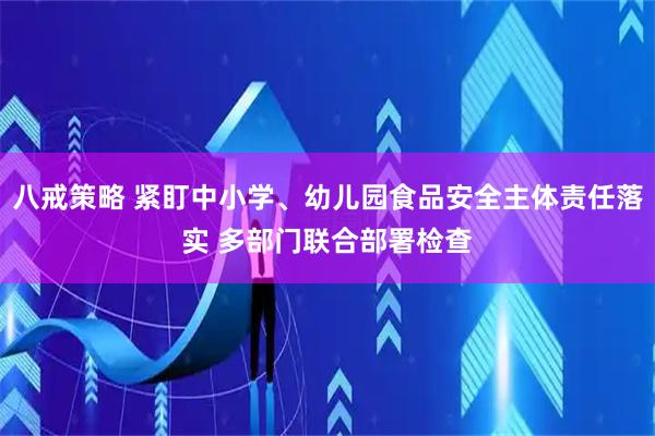 八戒策略 紧盯中小学、幼儿园食品安全主体责任落实 多部门联合部署检查