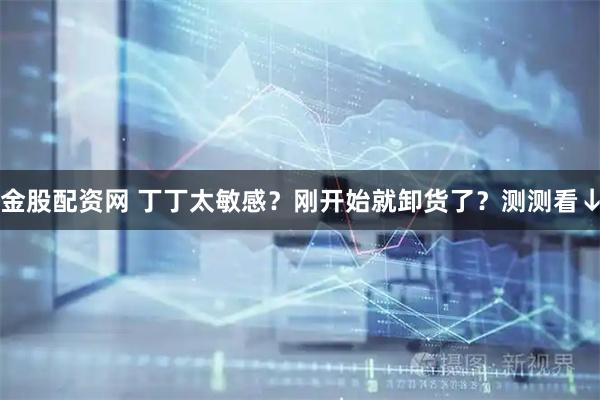 金股配资网 丁丁太敏感？刚开始就卸货了？测测看↓