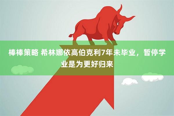 棒棒策略 希林娜依高伯克利7年未毕业，暂停学业是为更好归来