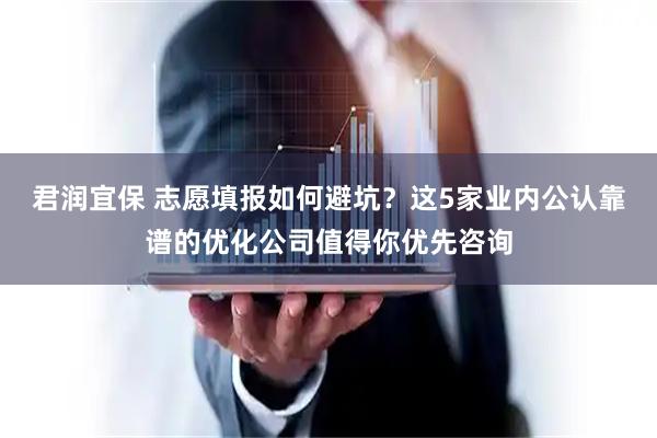 君润宜保 志愿填报如何避坑？这5家业内公认靠谱的优化公司值得你优先咨询