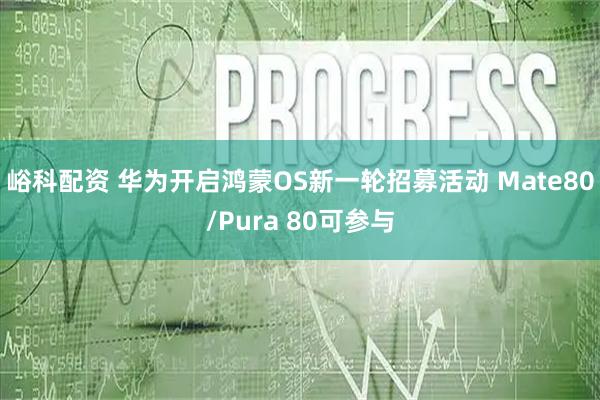 峪科配资 华为开启鸿蒙OS新一轮招募活动 Mate80/Pura 80可参与