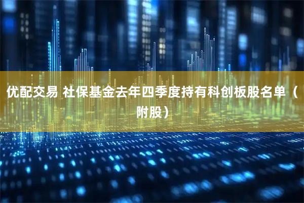 优配交易 社保基金去年四季度持有科创板股名单（附股）