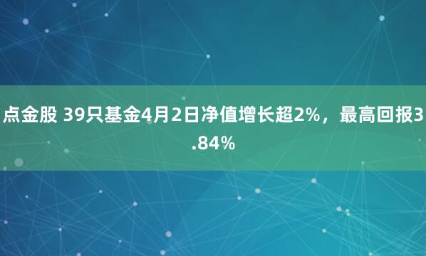 点金股 39只基金4月2日净值增长超2%，最高回报3.84%