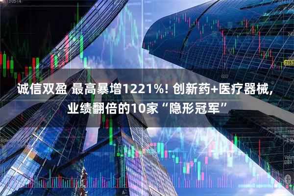 诚信双盈 最高暴增1221%! 创新药+医疗器械, 业绩翻倍的10家“隐形冠军”