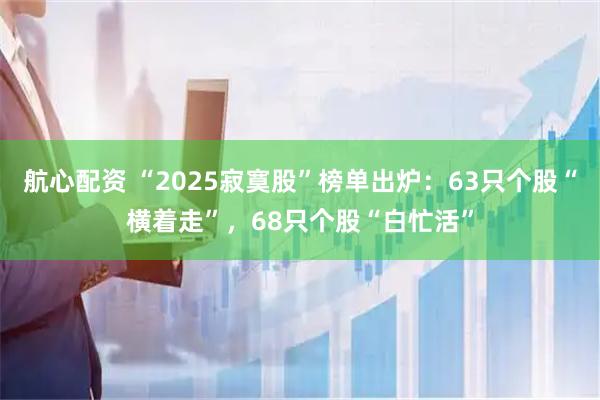 航心配资 “2025寂寞股”榜单出炉：63只个股“横着走”，68只个股“白忙活”