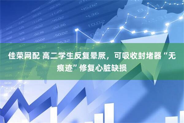 佳荣网配 高二学生反复晕厥，可吸收封堵器“无痕迹”修复心脏缺损
