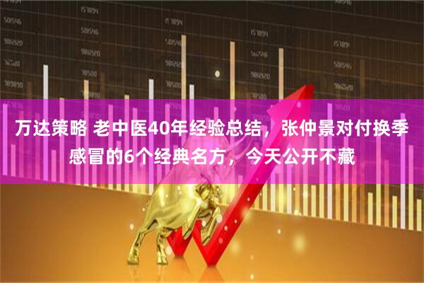 万达策略 老中医40年经验总结，张仲景对付换季感冒的6个经典名方，今天公开不藏