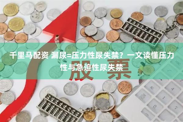 千里马配资 漏尿=压力性尿失禁？一文读懂压力性与急迫性尿失禁