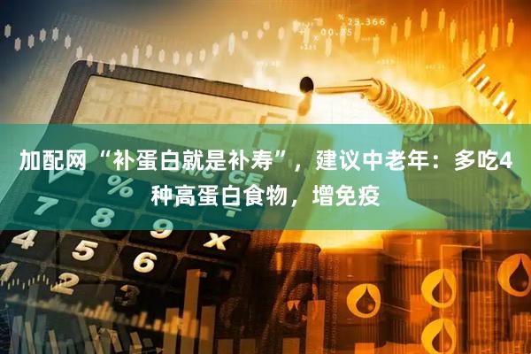 加配网 “补蛋白就是补寿”，建议中老年：多吃4种高蛋白食物，增免疫