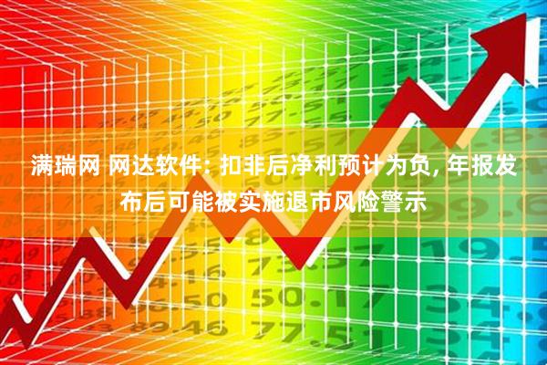 满瑞网 网达软件: 扣非后净利预计为负, 年报发布后可能被实施退市风险警示