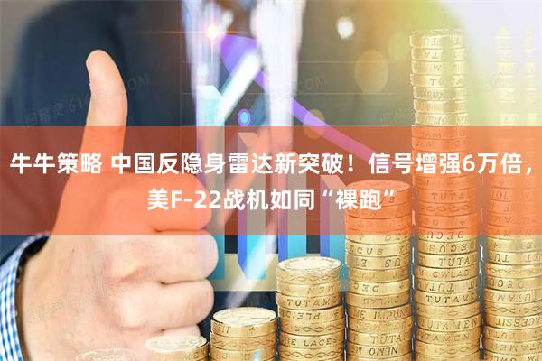 牛牛策略 中国反隐身雷达新突破！信号增强6万倍，美F-22战机如同“裸跑”
