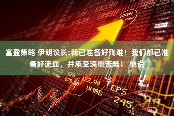 富盈策略 伊朗议长:我已准备好殉难！我们都已准备好流血，并承受深重苦难！ 他说