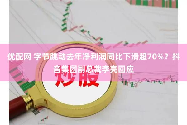 优配网 字节跳动去年净利润同比下滑超70%？抖音集团副总裁李亮回应