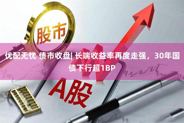 优配无忧 债市收盘| 长端收益率再度走强，30年国债下行超1BP