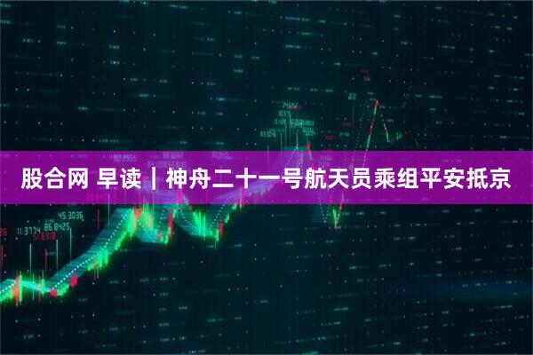 股合网 早读｜神舟二十一号航天员乘组平安抵京
