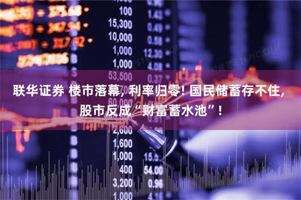联华证券 楼市落幕, 利率归零! 国民储蓄存不住, 股市反成“财富蓄水池”!