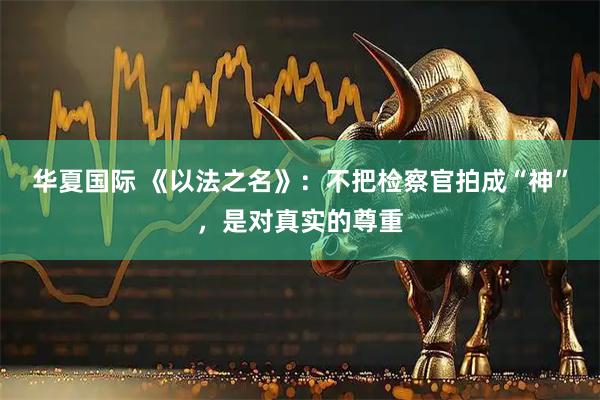 华夏国际 《以法之名》：不把检察官拍成“神”，是对真实的尊重