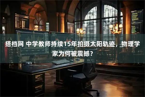 搭档网 中学教师持续15年拍摄太阳轨迹，物理学家为何被震撼？