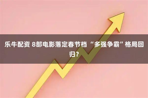 乐牛配资 8部电影落定春节档 “多强争霸”格局回归？