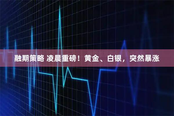 融期策略 凌晨重磅！黄金、白银，突然暴涨
