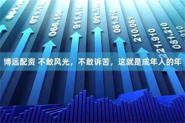 博远配资 不敢风光，不敢诉苦，这就是成年人的年