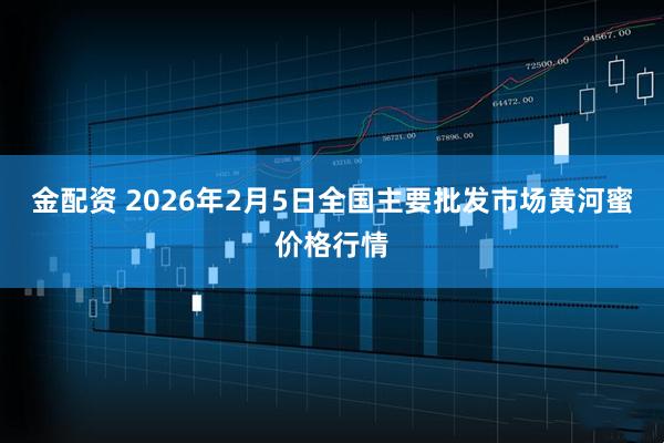 金配资 2026年2月5日全国主要批发市场黄河蜜价格行情