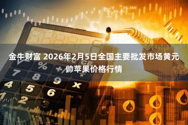 金牛财富 2026年2月5日全国主要批发市场黄元帅苹果价格行情