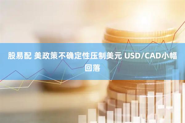 股易配 美政策不确定性压制美元 USD/CAD小幅回落