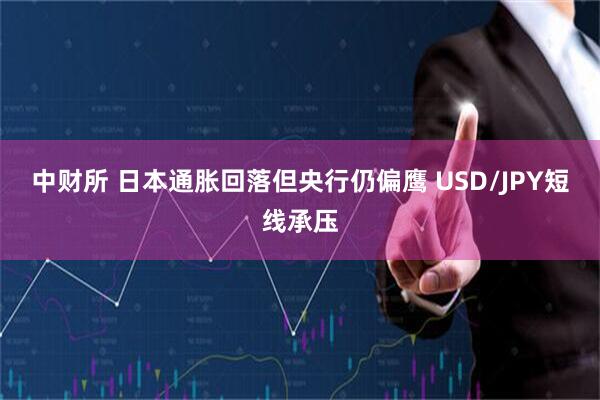 中财所 日本通胀回落但央行仍偏鹰 USD/JPY短线承压