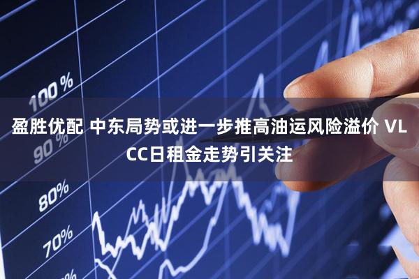 盈胜优配 中东局势或进一步推高油运风险溢价 VLCC日租金走势引关注