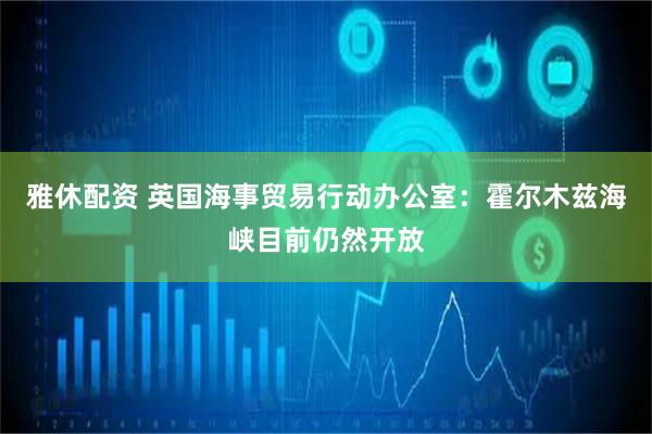 雅休配资 英国海事贸易行动办公室：霍尔木兹海峡目前仍然开放