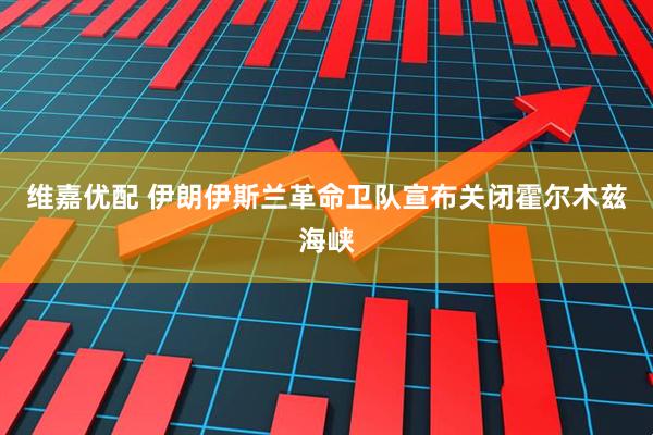 维嘉优配 伊朗伊斯兰革命卫队宣布关闭霍尔木兹海峡