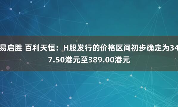 易启胜 百利天恒：H股发行的价格区间初步确定为347.50港元至389.00港元