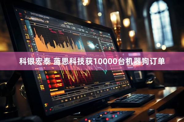 科银宏泰 蓝思科技获10000台机器狗订单