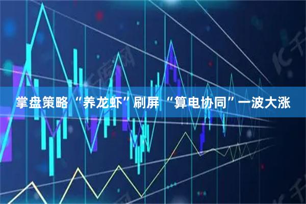掌盘策略 “养龙虾”刷屏 “算电协同”一波大涨