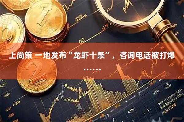 上尚策 一地发布“龙虾十条”，咨询电话被打爆……