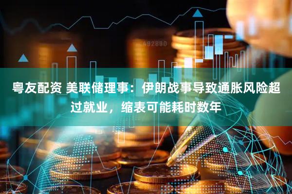 粤友配资 美联储理事：伊朗战事导致通胀风险超过就业，缩表可能耗时数年