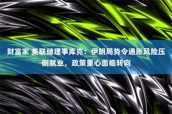 财富家 美联储理事库克：伊朗局势令通胀风险压倒就业，政策重心面临转向