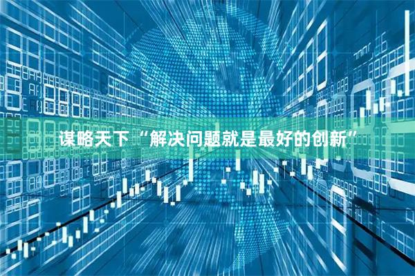 谋略天下 “解决问题就是最好的创新”